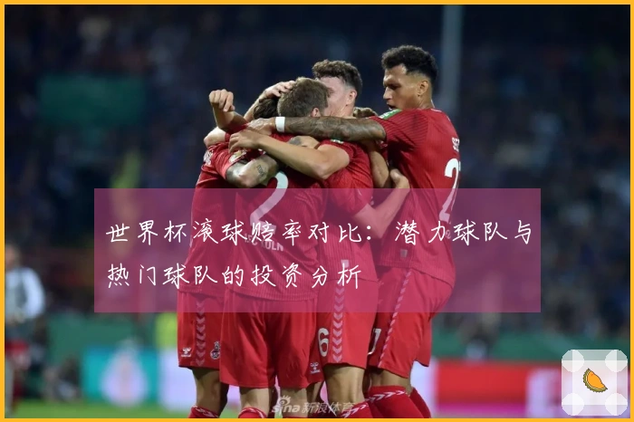 世界杯滚球赔率对比：潜力球队与热门球队的投资分析