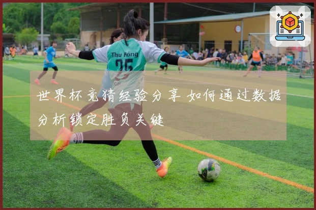 世界杯竞猜经验分享 如何通过数据分析锁定胜负关键