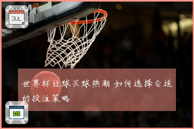 世界杯让球买球热潮 如何选择合适的投注策略