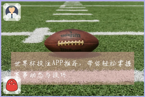 世界杯投注APP推荐，带你轻松掌握赛事动态与技巧