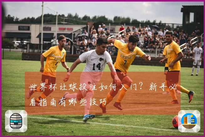 世界杯让球投注如何入门？新手必看指南有哪些技巧