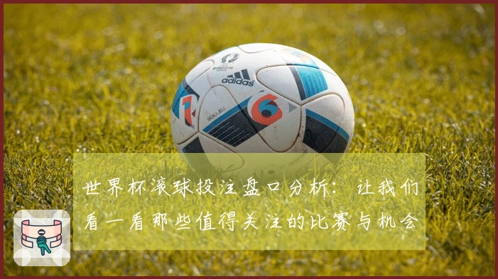 世界杯滚球投注盘口分析：让我们看一看那些值得关注的比赛与机会