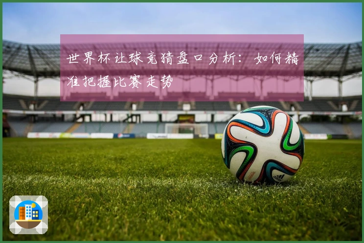 世界杯让球竞猜盘口分析：如何精准把握比赛走势