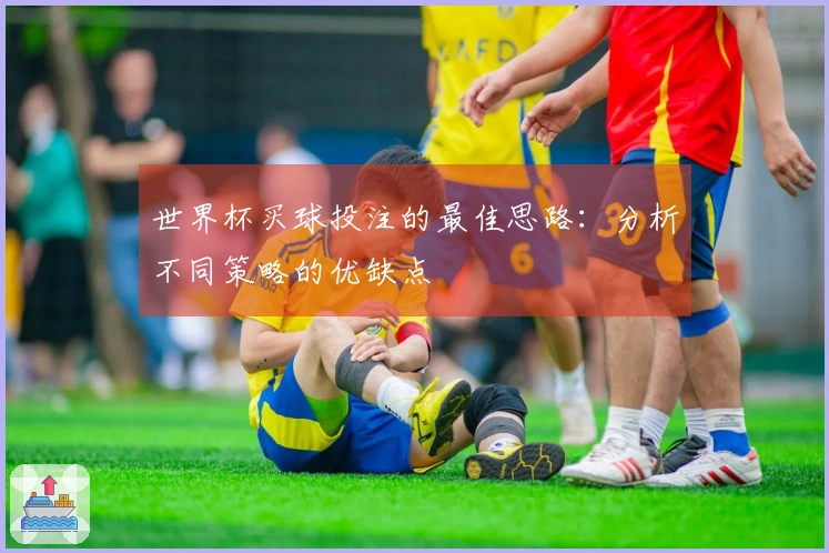 世界杯买球投注的最佳思路：分析不同策略的优缺点