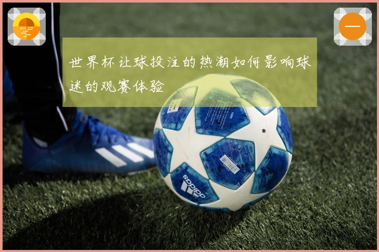 世界杯让球投注的热潮如何影响球迷的观赛体验