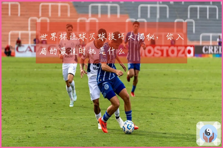 世界杯让球买球技巧大揭秘，你入局的最佳时机是什么