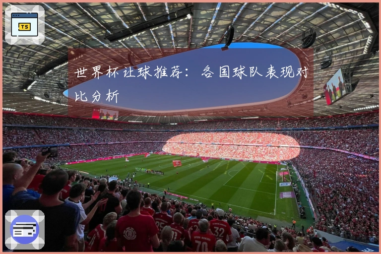 世界杯让球推荐：各国球队表现对比分析