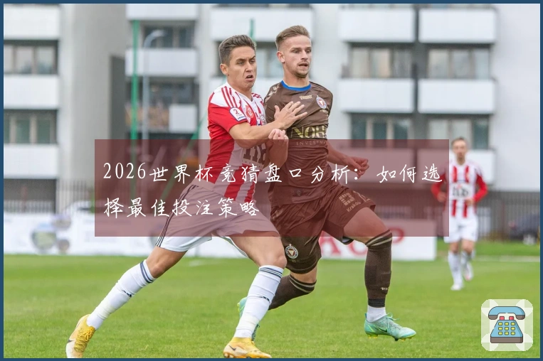 2026世界杯竞猜盘口分析：如何选择最佳投注策略