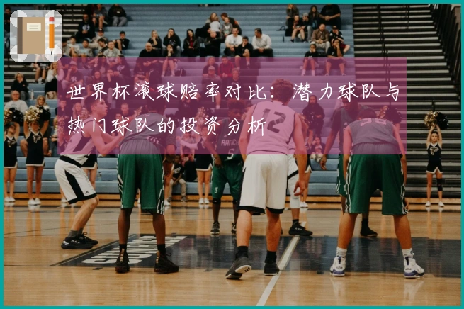世界杯滚球赔率对比：潜力球队与热门球队的投资分析