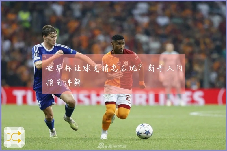世界杯让球竞猜怎么玩？新手入门指南详解